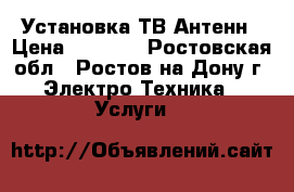 Установка ТВ Антенн › Цена ­ 1 000 - Ростовская обл., Ростов-на-Дону г. Электро-Техника » Услуги   